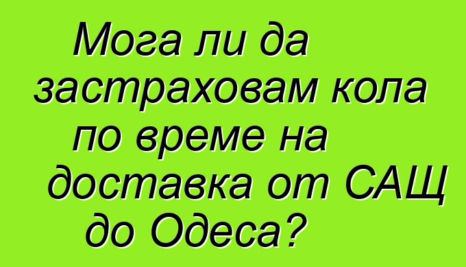 Мога ли да застраховам кола по време на доставка от САЩ до Одеса?