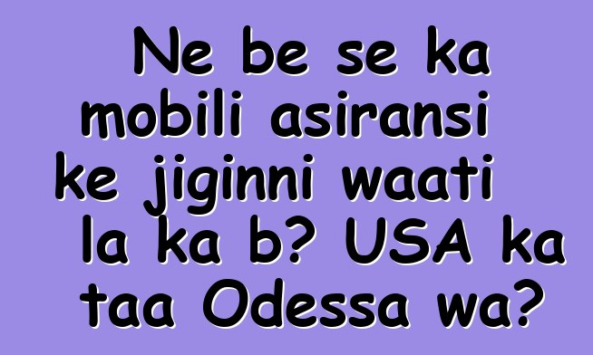 Ne bɛ se ka mobili asiransi kɛ jiginni waati la ka bɔ USA ka taa Odessa wa?