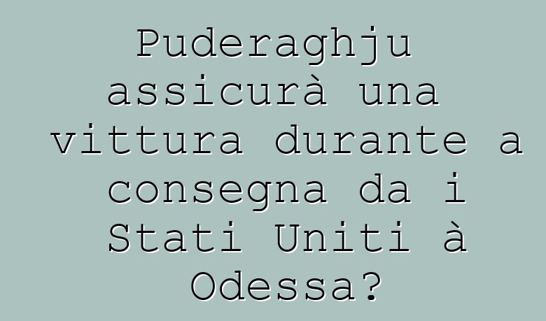 Puderaghju assicurà una vittura durante a consegna da i Stati Uniti à Odessa?