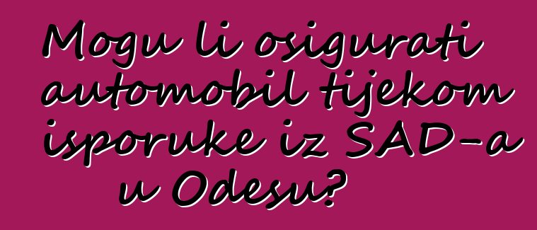 Mogu li osigurati automobil tijekom isporuke iz SAD-a u Odesu?