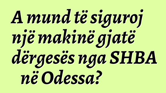 A mund të siguroj një makinë gjatë dërgesës nga SHBA në Odessa?