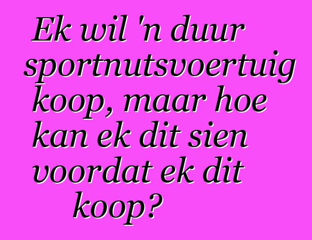 Ek wil 'n duur sportnutsvoertuig koop, maar hoe kan ek dit sien voordat ek dit koop?