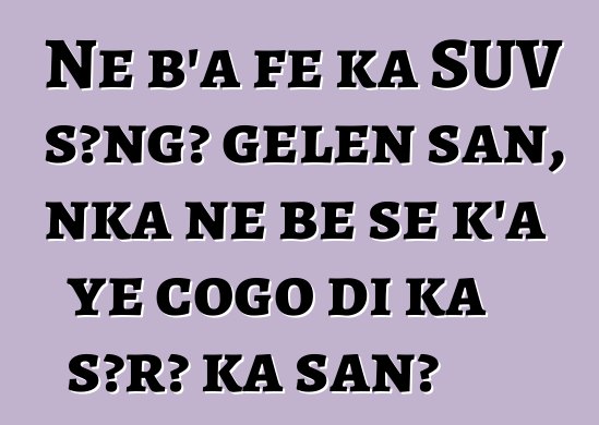 Ne b'a fɛ ka SUV sɔngɔ gɛlɛn san, nka ne bɛ se k'a ye cogo di ka sɔrɔ ka san?