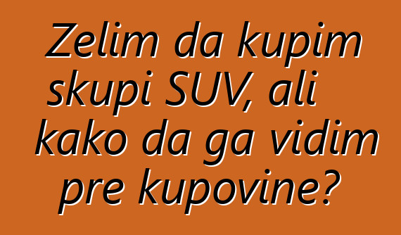 Želim da kupim skupi SUV, ali kako da ga vidim pre kupovine?