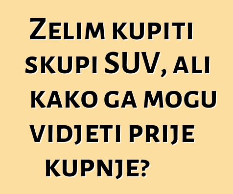 Želim kupiti skupi SUV, ali kako ga mogu vidjeti prije kupnje?