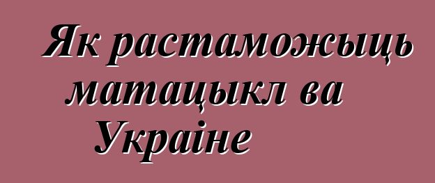 Як растаможыць матацыкл ва Украіне