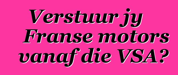 Verstuur jy Franse motors vanaf die VSA?