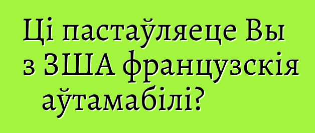 Ці пастаўляеце Вы з ЗША французскія аўтамабілі?
