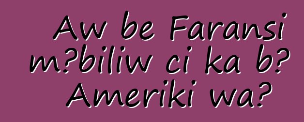 Aw bɛ Faransi mɔbiliw ci ka bɔ Ameriki wa?