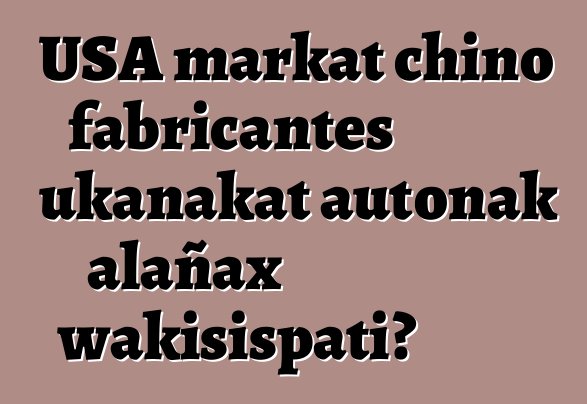 USA markat chino fabricantes ukanakat autonak alañax wakisispati?