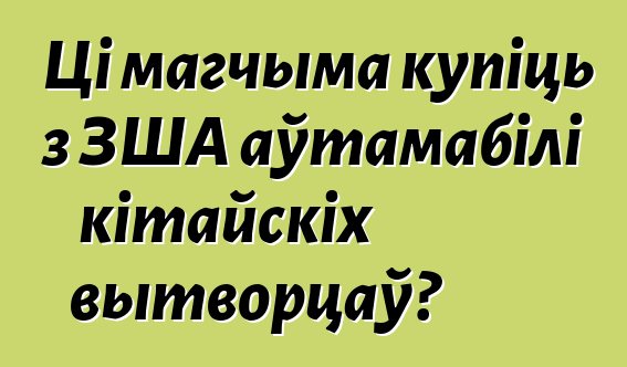 Ці магчыма купіць з ЗША аўтамабілі кітайскіх вытворцаў?