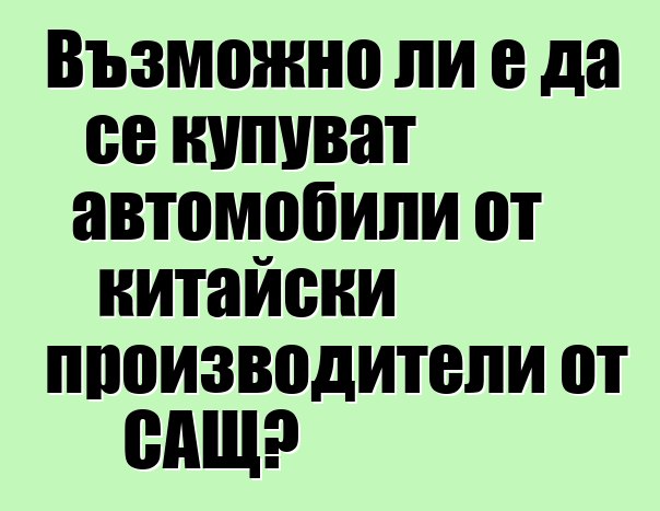 Възможно ли е да се купуват автомобили от китайски производители от САЩ?