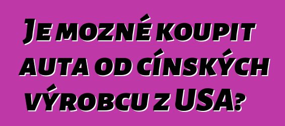 Je možné koupit auta od čínských výrobců z USA?