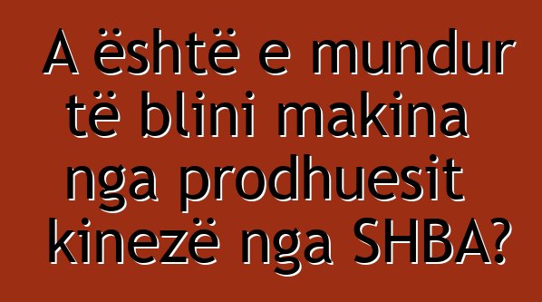 A është e mundur të blini makina nga prodhuesit kinezë nga SHBA?