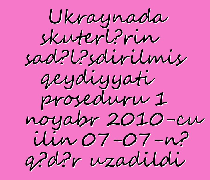 Ukraynada skuterlərin sadələşdirilmiş qeydiyyatı proseduru 1 noyabr 2010-cu ilin 07-07-nə qədər uzadıldı