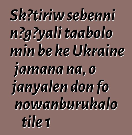 Skɔtiriw sɛbɛnni nɔgɔyali taabolo min bɛ kɛ Ukraine jamana na, o janyalen don fo nowanburukalo tile 1