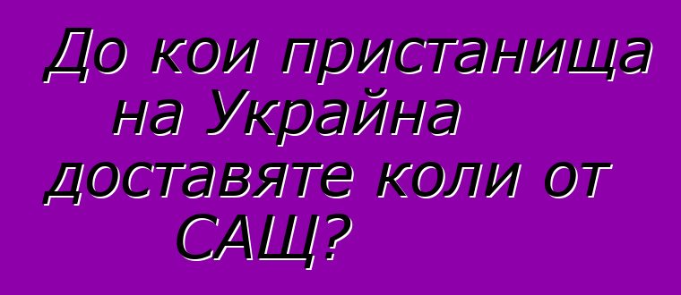 До кои пристанища на Украйна доставяте коли от САЩ?