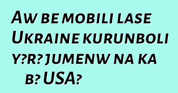 Aw bɛ mobili lase Ukraine kurunboli yɔrɔ jumɛnw na ka bɔ USA?