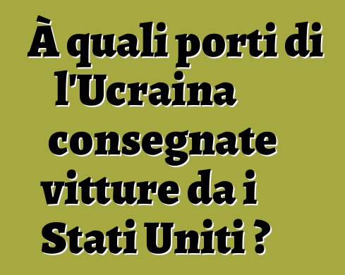 À quali porti di l'Ucraina consegnate vitture da i Stati Uniti ?