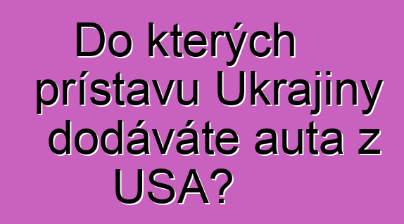 Do kterých přístavů Ukrajiny dodáváte auta z USA?