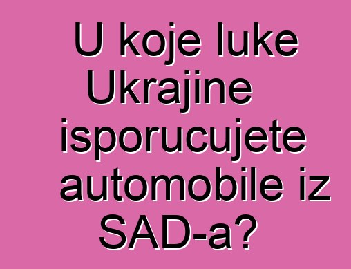 U koje luke Ukrajine isporučujete automobile iz SAD-a?