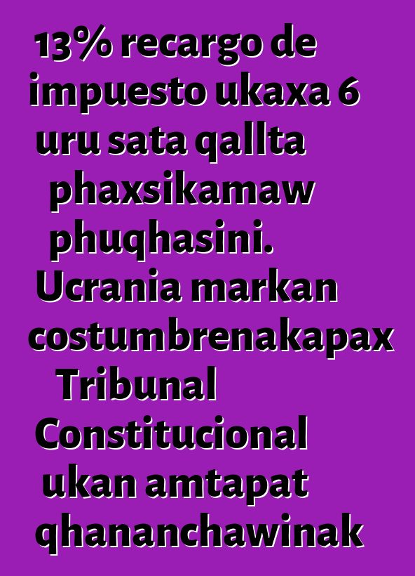 13% recargo de impuesto ukaxa 6 uru sata qallta phaxsikamaw phuqhasini. Ucrania markan costumbrenakapax Tribunal Constitucional ukan amtapat qhananchawinak katuqapxi
