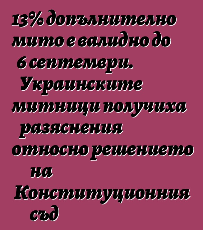 13% допълнително мито е валидно до 6 септември. Украинските митници получиха разяснения относно решението на Конституционния съд
