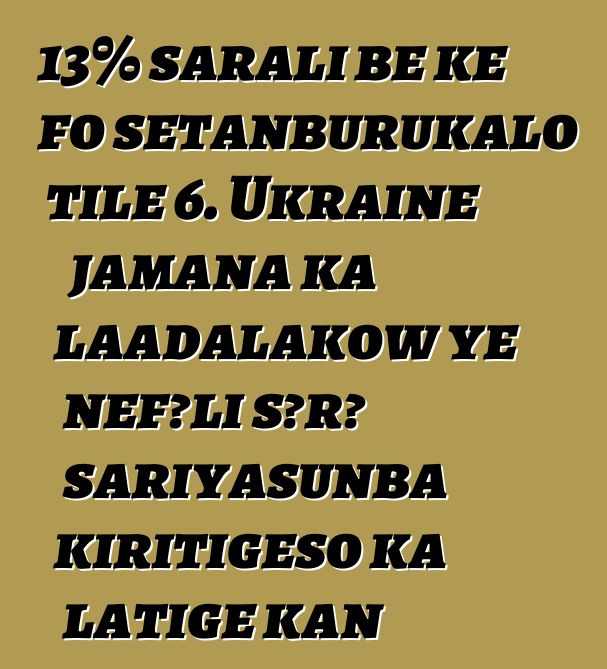 13% sarali bɛ kɛ fo sɛtanburukalo tile 6. Ukraine jamana ka laadalakow ye ɲɛfɔli sɔrɔ sariyasunba kiritigɛso ka latigɛ kan