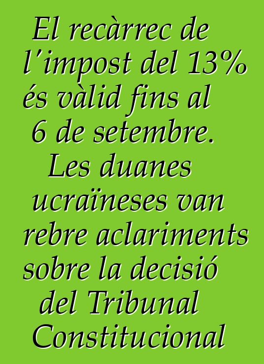 El recàrrec de l'impost del 13% és vàlid fins al 6 de setembre. Les duanes ucraïneses van rebre aclariments sobre la decisió del Tribunal Constitucional