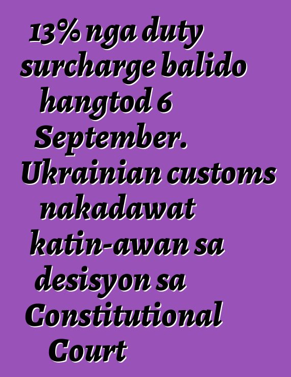 13% nga duty surcharge balido hangtod 6 September. Ukrainian customs nakadawat katin-awan sa desisyon sa Constitutional Court
