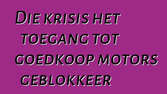 Die krisis het toegang tot goedkoop motors geblokkeer