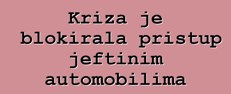 Kriza je blokirala pristup jeftinim automobilima