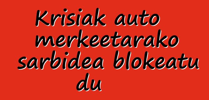 Krisiak auto merkeetarako sarbidea blokeatu du
