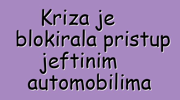 Kriza je blokirala pristup jeftinim automobilima