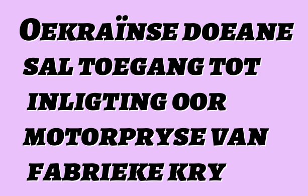 Oekraïnse doeane sal toegang tot inligting oor motorpryse van fabrieke kry