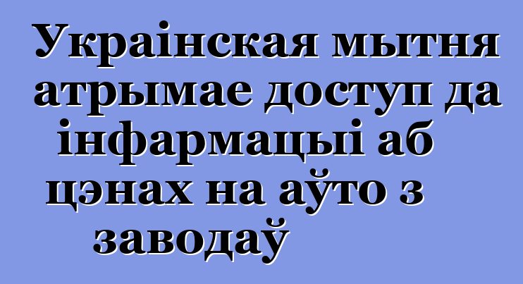 Украінская мытня атрымае доступ да інфармацыі аб цэнах на аўто з заводаў