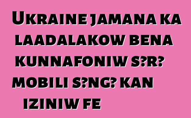 Ukraine jamana ka laadalakow bɛna kunnafoniw sɔrɔ mobili sɔngɔ kan iziniw fɛ