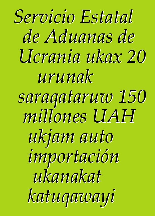 Servicio Estatal de Aduanas de Ucrania ukax 20 urunak saraqataruw 150 millones UAH ukjam auto importación ukanakat katuqawayi