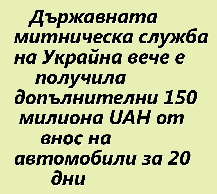 Държавната митническа служба на Украйна вече е получила допълнителни 150 милиона UAH от внос на автомобили за 20 дни