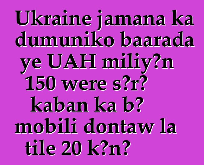 Ukraine jamana ka dumuniko baarada ye UAH miliyɔn 150 wɛrɛ sɔrɔ kaban ka bɔ mobili dontaw la tile 20 kɔnɔ