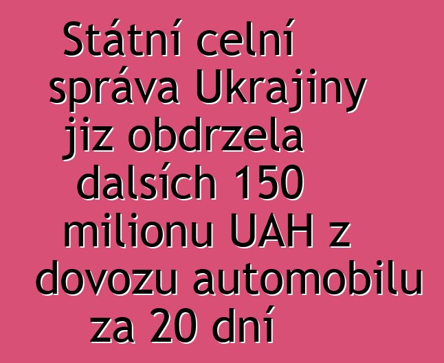 Státní celní správa Ukrajiny již obdržela dalších 150 milionů UAH z dovozu automobilů za 20 dní