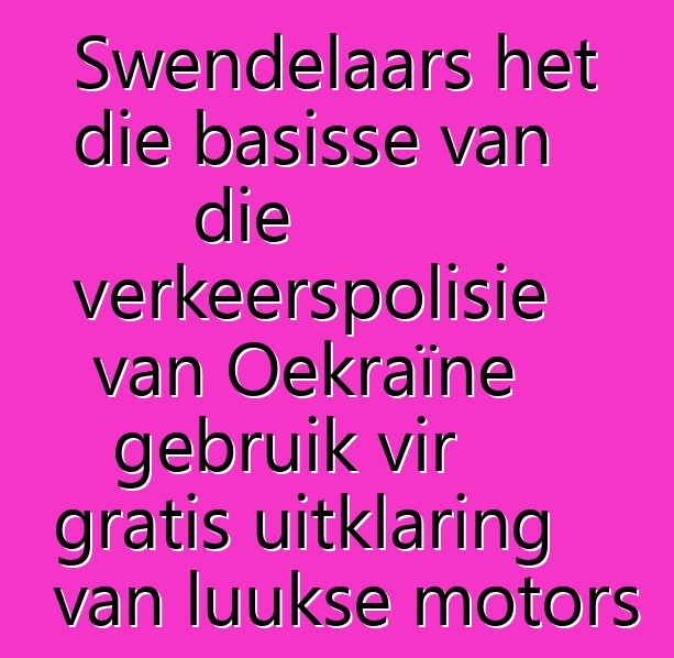 Swendelaars het die basisse van die verkeerspolisie van Oekraïne gebruik vir gratis uitklaring van luukse motors