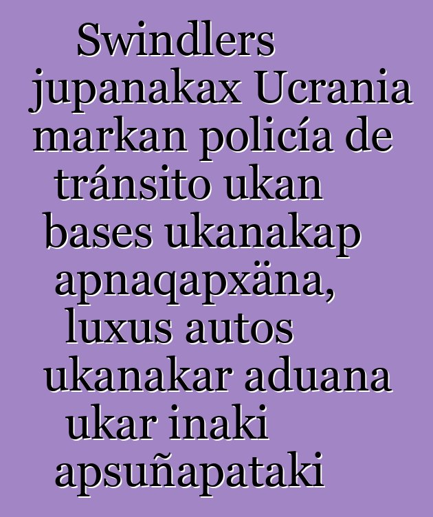 Swindlers jupanakax Ucrania markan policía de tránsito ukan bases ukanakap apnaqapxäna, luxus autos ukanakar aduana ukar inaki apsuñapataki