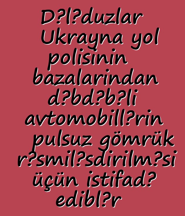 Dələduzlar Ukrayna yol polisinin bazalarından dəbdəbəli avtomobillərin pulsuz gömrük rəsmiləşdirilməsi üçün istifadə ediblər