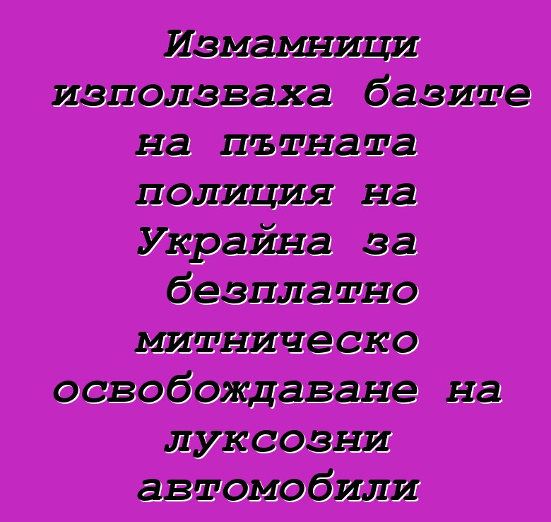 Измамници използваха базите на пътната полиция на Украйна за безплатно митническо освобождаване на луксозни автомобили