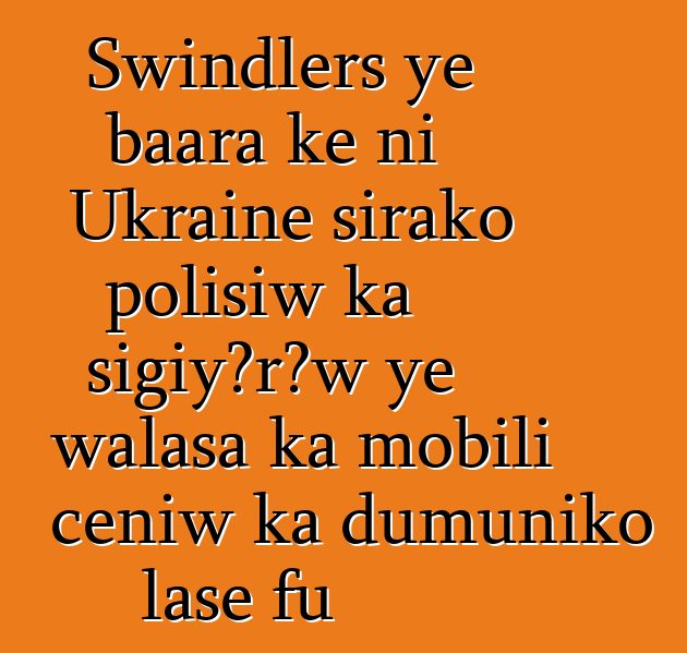 Swindlers ye baara kɛ ni Ukraine sirako polisiw ka sigiyɔrɔw ye walasa ka mobili cɛɲiw ka dumuniko lase fu