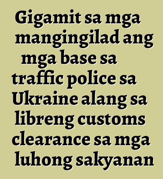 Gigamit sa mga mangingilad ang mga base sa traffic police sa Ukraine alang sa libreng customs clearance sa mga luhong sakyanan