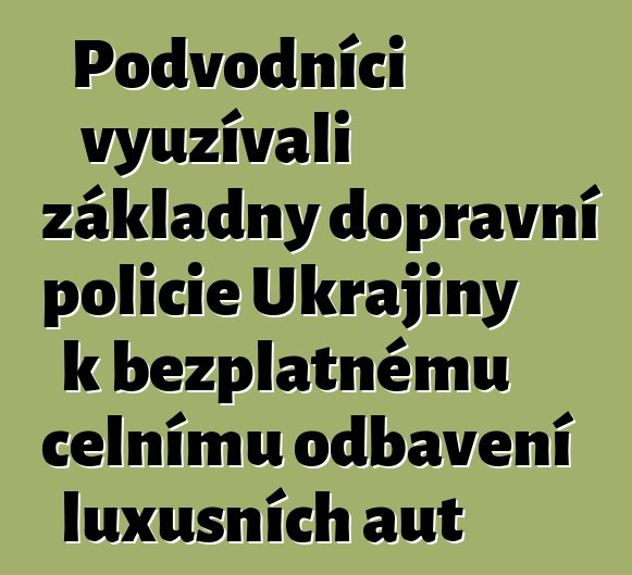 Podvodníci využívali základny dopravní policie Ukrajiny k bezplatnému celnímu odbavení luxusních aut