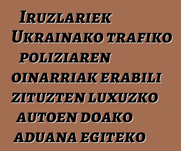 Iruzlariek Ukrainako trafiko poliziaren oinarriak erabili zituzten luxuzko autoen doako aduana egiteko