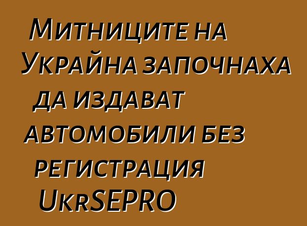 Митниците на Украйна започнаха да издават автомобили без регистрация UkrSEPRO